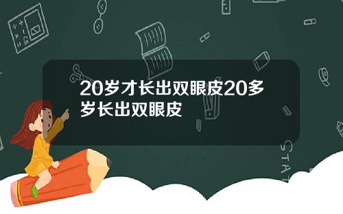 20岁才长出双眼皮20多岁长出双眼皮
