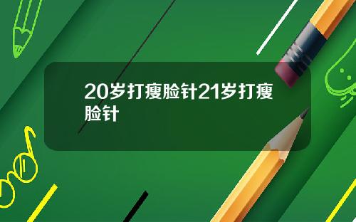 20岁打瘦脸针21岁打瘦脸针