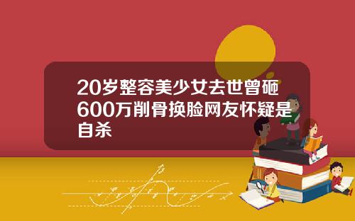 20岁整容美少女去世曾砸600万削骨换脸网友怀疑是自杀