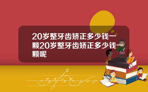 20岁整牙齿矫正多少钱一颗20岁整牙齿矫正多少钱一颗呢