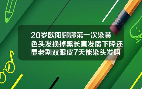 20岁欧阳娜娜第一次染黄色头发换掉黑长直发质下降还显老割双眼皮7天能染头发吗