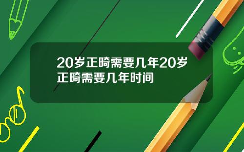 20岁正畸需要几年20岁正畸需要几年时间