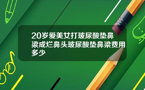 20岁爱美女打玻尿酸垫鼻梁成烂鼻头玻尿酸垫鼻梁费用多少