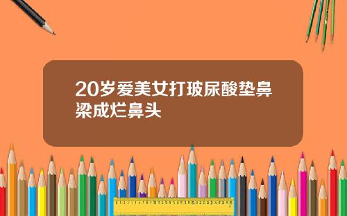 20岁爱美女打玻尿酸垫鼻梁成烂鼻头