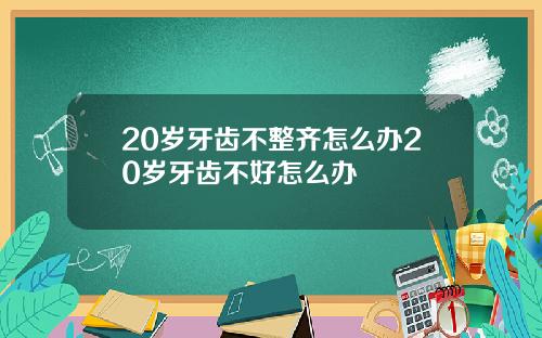 20岁牙齿不整齐怎么办20岁牙齿不好怎么办