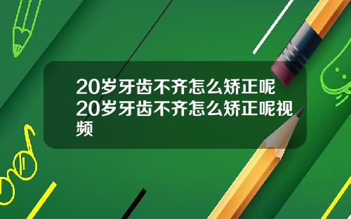20岁牙齿不齐怎么矫正呢20岁牙齿不齐怎么矫正呢视频