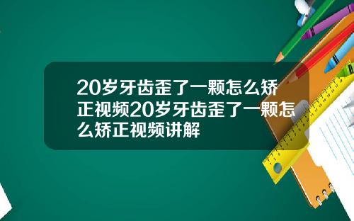 20岁牙齿歪了一颗怎么矫正视频20岁牙齿歪了一颗怎么矫正视频讲解