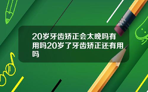 20岁牙齿矫正会太晚吗有用吗20岁了牙齿矫正还有用吗