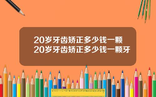 20岁牙齿矫正多少钱一颗20岁牙齿矫正多少钱一颗牙