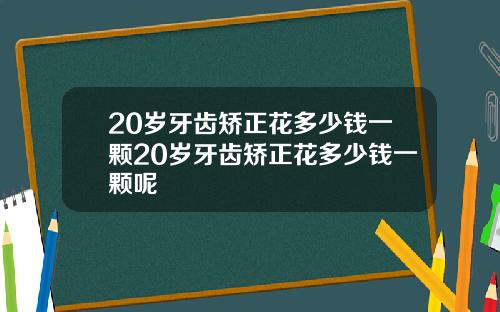 20岁牙齿矫正花多少钱一颗20岁牙齿矫正花多少钱一颗呢