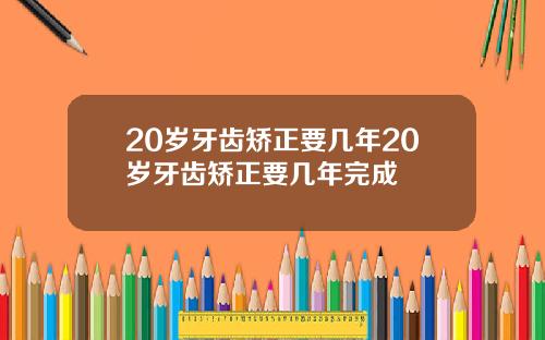 20岁牙齿矫正要几年20岁牙齿矫正要几年完成