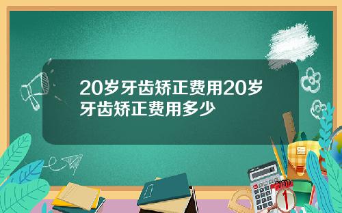 20岁牙齿矫正费用20岁牙齿矫正费用多少