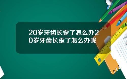 20岁牙齿长歪了怎么办20岁牙齿长歪了怎么办呢