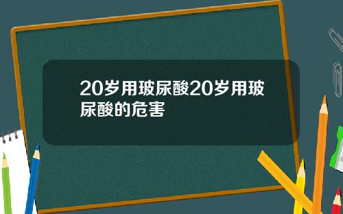 20岁用玻尿酸20岁用玻尿酸的危害
