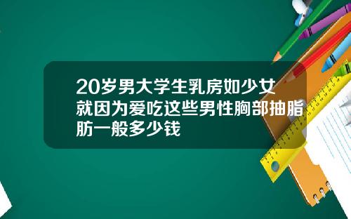 20岁男大学生乳房如少女就因为爱吃这些男性胸部抽脂肪一般多少钱