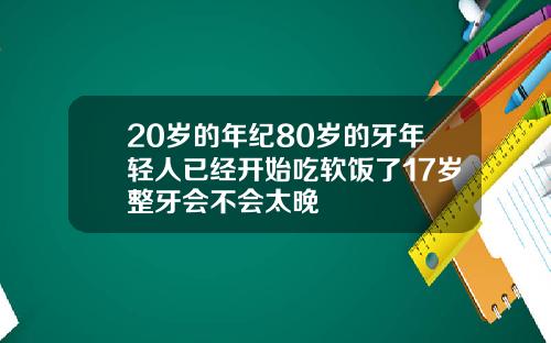 20岁的年纪80岁的牙年轻人已经开始吃软饭了17岁整牙会不会太晚