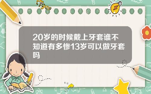 20岁的时候戴上牙套谁不知道有多惨13岁可以做牙套吗