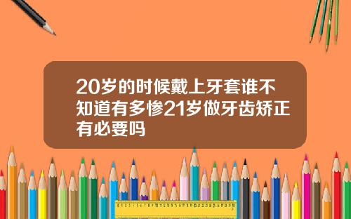 20岁的时候戴上牙套谁不知道有多惨21岁做牙齿矫正有必要吗