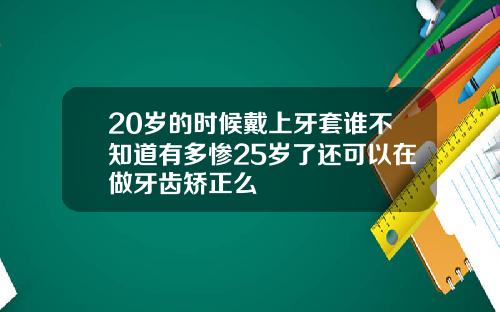 20岁的时候戴上牙套谁不知道有多惨25岁了还可以在做牙齿矫正么