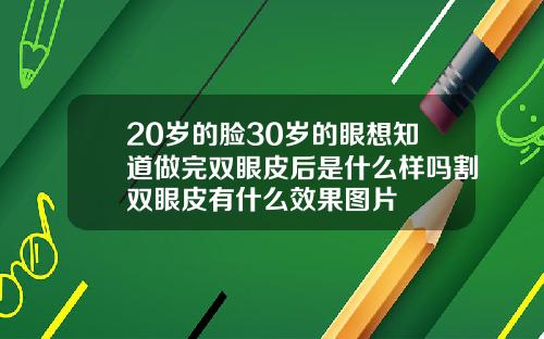 20岁的脸30岁的眼想知道做完双眼皮后是什么样吗割双眼皮有什么效果图片