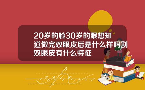 20岁的脸30岁的眼想知道做完双眼皮后是什么样吗割双眼皮有什么特征