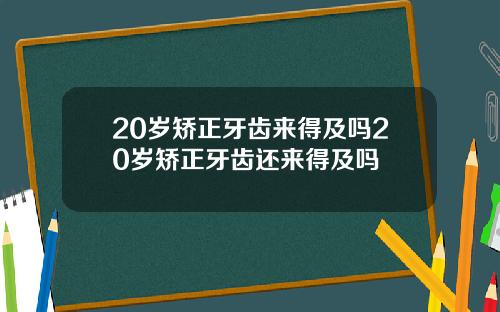 20岁矫正牙齿来得及吗20岁矫正牙齿还来得及吗
