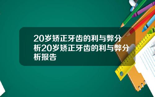 20岁矫正牙齿的利与弊分析20岁矫正牙齿的利与弊分析报告