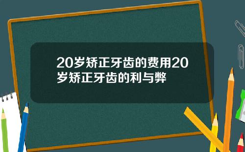 20岁矫正牙齿的费用20岁矫正牙齿的利与弊