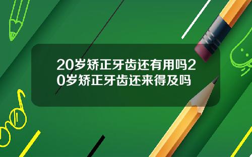 20岁矫正牙齿还有用吗20岁矫正牙齿还来得及吗