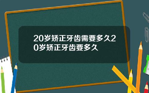 20岁矫正牙齿需要多久20岁矫正牙齿要多久