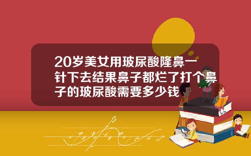 20岁美女用玻尿酸隆鼻一针下去结果鼻子都烂了打个鼻子的玻尿酸需要多少钱