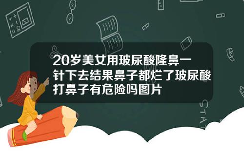 20岁美女用玻尿酸隆鼻一针下去结果鼻子都烂了玻尿酸打鼻子有危险吗图片