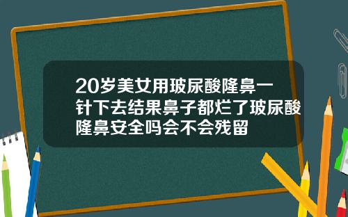 20岁美女用玻尿酸隆鼻一针下去结果鼻子都烂了玻尿酸隆鼻安全吗会不会残留