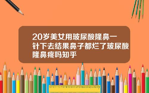 20岁美女用玻尿酸隆鼻一针下去结果鼻子都烂了玻尿酸隆鼻疼吗知乎