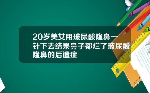 20岁美女用玻尿酸隆鼻一针下去结果鼻子都烂了玻尿酸隆鼻的后遗症
