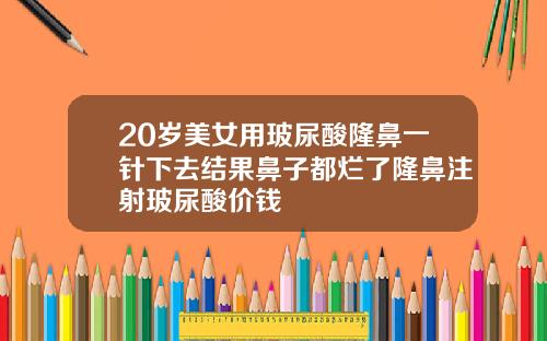 20岁美女用玻尿酸隆鼻一针下去结果鼻子都烂了隆鼻注射玻尿酸价钱
