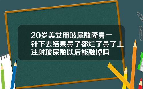 20岁美女用玻尿酸隆鼻一针下去结果鼻子都烂了鼻子上注射玻尿酸以后能融掉吗