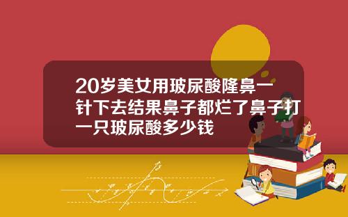 20岁美女用玻尿酸隆鼻一针下去结果鼻子都烂了鼻子打一只玻尿酸多少钱