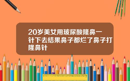20岁美女用玻尿酸隆鼻一针下去结果鼻子都烂了鼻子打隆鼻针