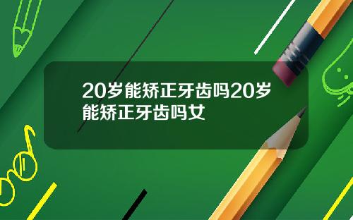 20岁能矫正牙齿吗20岁能矫正牙齿吗女