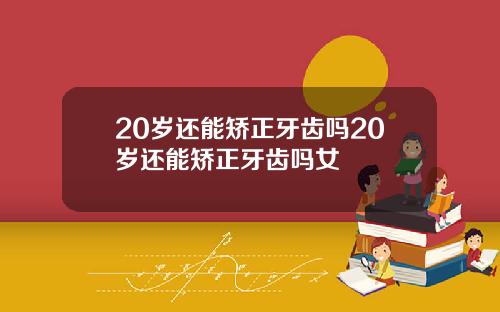 20岁还能矫正牙齿吗20岁还能矫正牙齿吗女