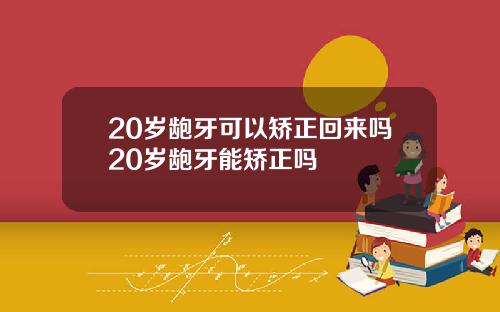 20岁龅牙可以矫正回来吗20岁龅牙能矫正吗