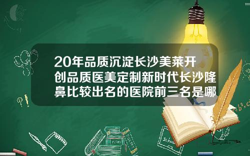 20年品质沉淀长沙美莱开创品质医美定制新时代长沙隆鼻比较出名的医院前三名是哪家