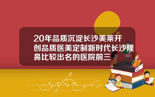 20年品质沉淀长沙美莱开创品质医美定制新时代长沙隆鼻比较出名的医院前三