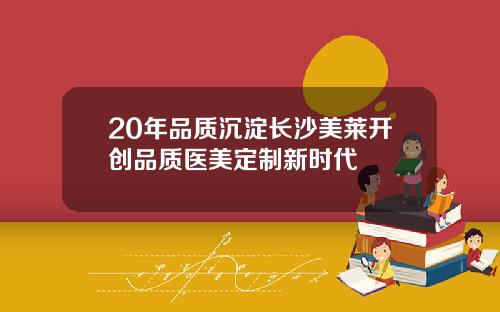20年品质沉淀长沙美莱开创品质医美定制新时代