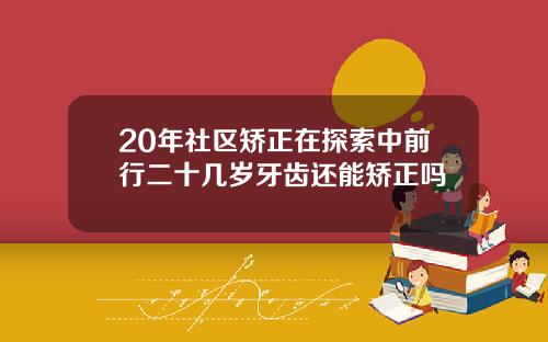 20年社区矫正在探索中前行二十几岁牙齿还能矫正吗