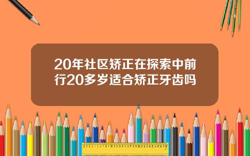 20年社区矫正在探索中前行20多岁适合矫正牙齿吗