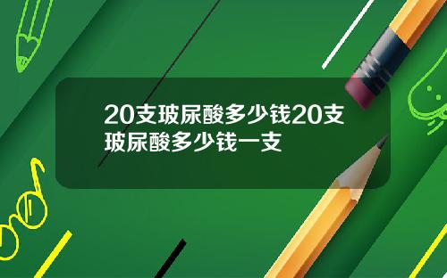 20支玻尿酸多少钱20支玻尿酸多少钱一支
