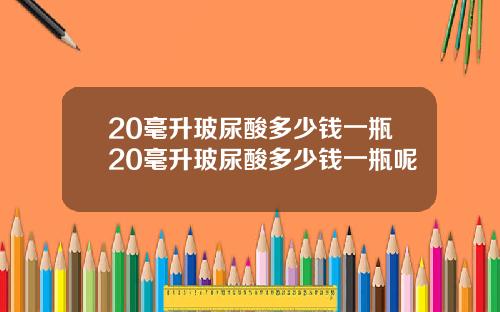 20毫升玻尿酸多少钱一瓶20毫升玻尿酸多少钱一瓶呢