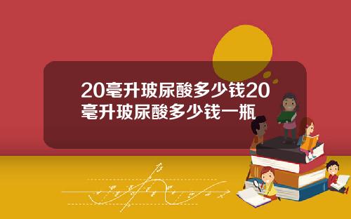 20毫升玻尿酸多少钱20毫升玻尿酸多少钱一瓶